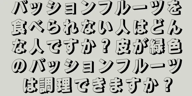 パッションフルーツを食べられない人はどんな人ですか？皮が緑色のパッションフルーツは調理できますか？