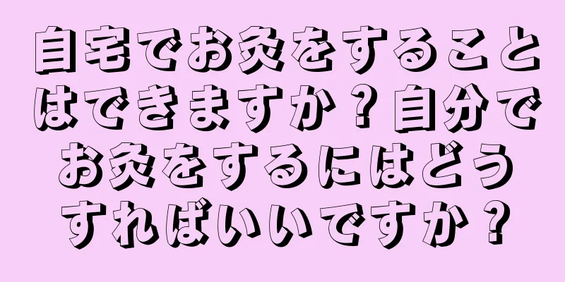 自宅でお灸をすることはできますか？自分でお灸をするにはどうすればいいですか？
