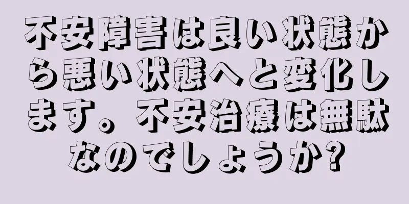 不安障害は良い状態から悪い状態へと変化します。不安治療は無駄なのでしょうか?