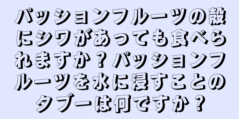 パッションフルーツの殻にシワがあっても食べられますか？パッションフルーツを水に浸すことのタブーは何ですか？