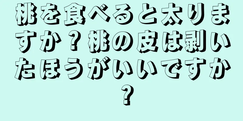 桃を食べると太りますか？桃の皮は剥いたほうがいいですか？