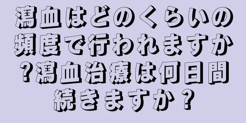瀉血はどのくらいの頻度で行われますか?瀉血治療は何日間続きますか？