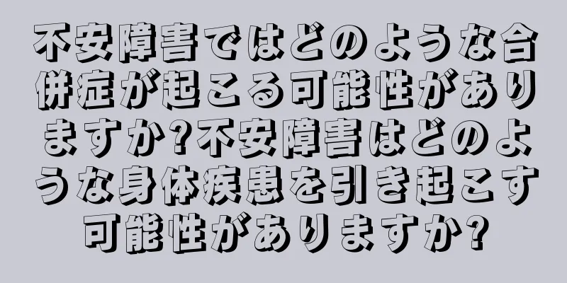 不安障害ではどのような合併症が起こる可能性がありますか?不安障害はどのような身体疾患を引き起こす可能性がありますか?