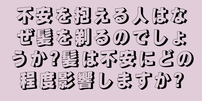 不安を抱える人はなぜ髪を剃るのでしょうか?髪は不安にどの程度影響しますか?