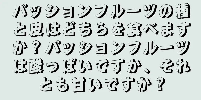 パッションフルーツの種と皮はどちらを食べますか？パッションフルーツは酸っぱいですか、それとも甘いですか？