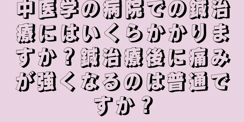 中医学の病院での鍼治療にはいくらかかりますか？鍼治療後に痛みが強くなるのは普通ですか？