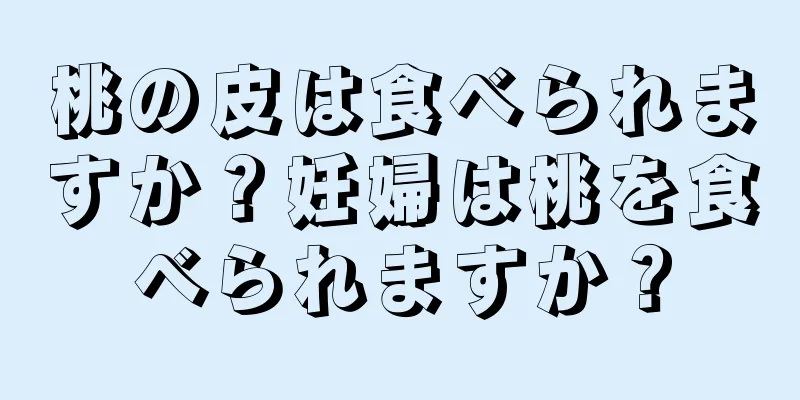 桃の皮は食べられますか？妊婦は桃を食べられますか？
