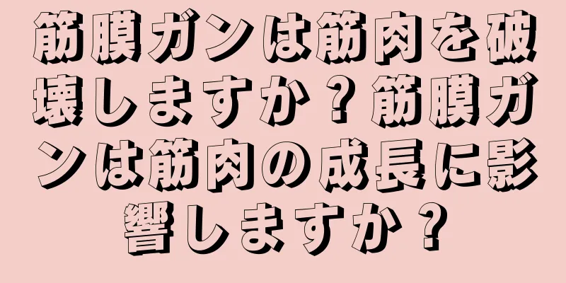 筋膜ガンは筋肉を破壊しますか？筋膜ガンは筋肉の成長に影響しますか？