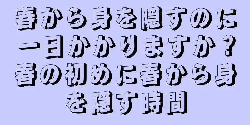 春から身を隠すのに一日かかりますか？春の初めに春から身を隠す時間