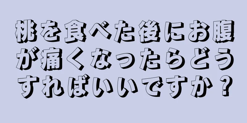 桃を食べた後にお腹が痛くなったらどうすればいいですか？