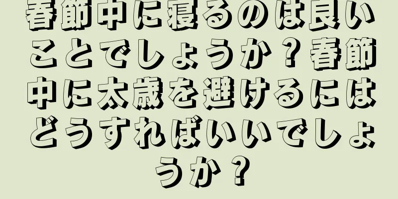 春節中に寝るのは良いことでしょうか？春節中に太歳を避けるにはどうすればいいでしょうか？