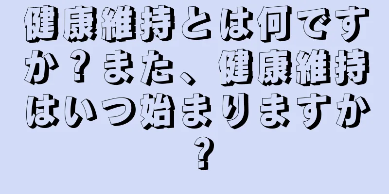 健康維持とは何ですか？また、健康維持はいつ始まりますか？