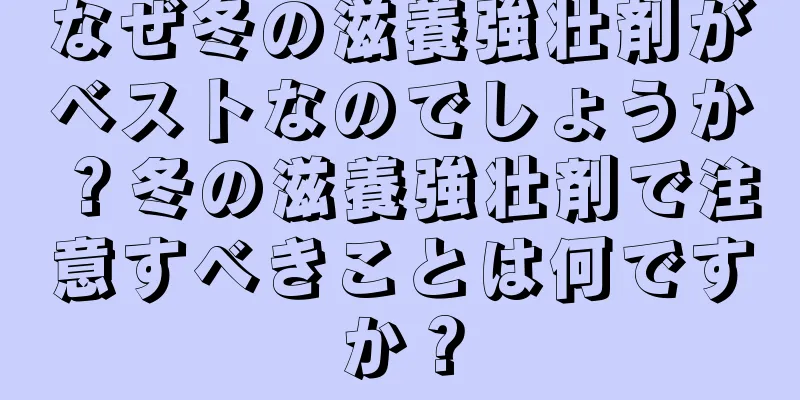 なぜ冬の滋養強壮剤がベストなのでしょうか？冬の滋養強壮剤で注意すべきことは何ですか？