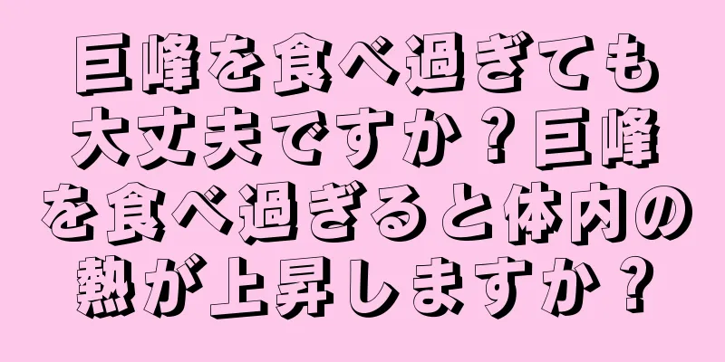 巨峰を食べ過ぎても大丈夫ですか？巨峰を食べ過ぎると体内の熱が上昇しますか？