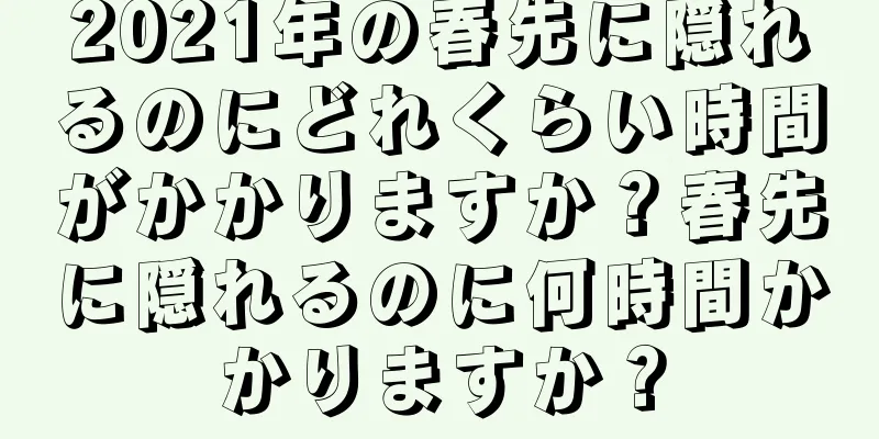 2021年の春先に隠れるのにどれくらい時間がかかりますか？春先に隠れるのに何時間かかりますか？