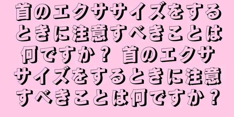首のエクササイズをするときに注意すべきことは何ですか？ 首のエクササイズをするときに注意すべきことは何ですか？