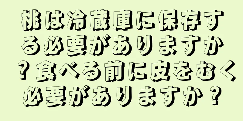 桃は冷蔵庫に保存する必要がありますか？食べる前に皮をむく必要がありますか？