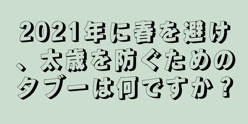 2021年に春を避け、太歳を防ぐためのタブーは何ですか？