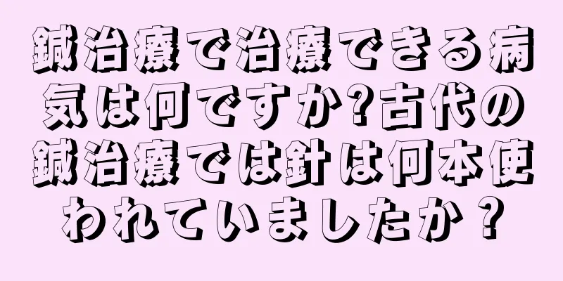 鍼治療で治療できる病気は何ですか?古代の鍼治療では針は何本使われていましたか？