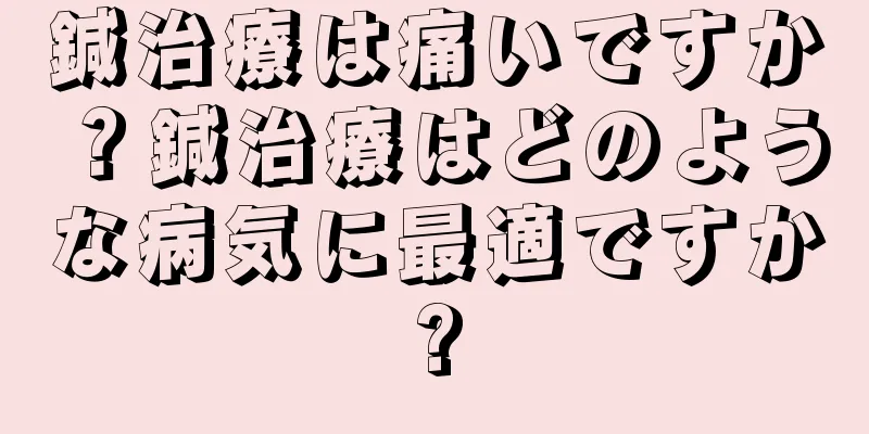 鍼治療は痛いですか？鍼治療はどのような病気に最適ですか?