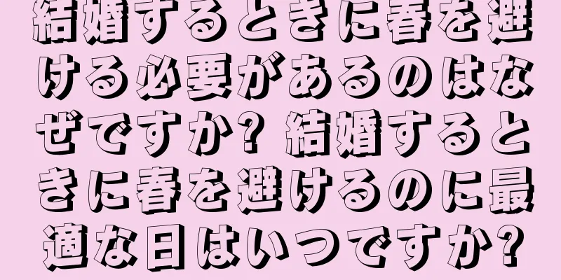 結婚するときに春を避ける必要があるのはなぜですか? 結婚するときに春を避けるのに最適な日はいつですか?