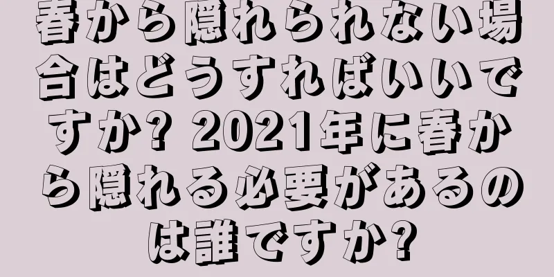 春から隠れられない場合はどうすればいいですか? 2021年に春から隠れる必要があるのは誰ですか?