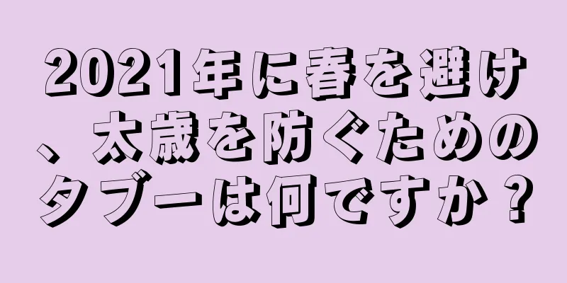 2021年に春を避け、太歳を防ぐためのタブーは何ですか？