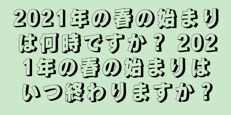 2021年の春の始まりは何時ですか？ 2021年の春の始まりはいつ終わりますか？