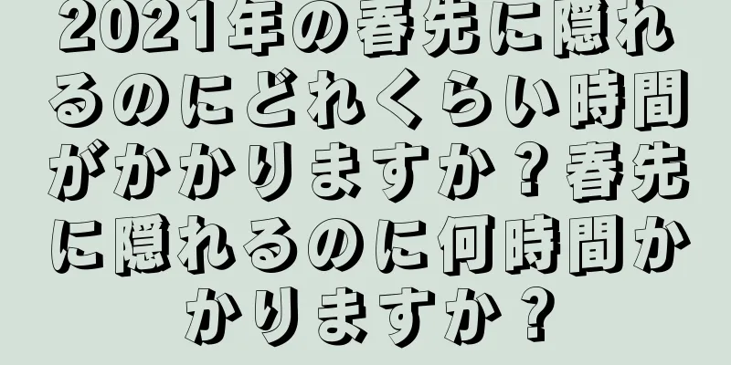 2021年の春先に隠れるのにどれくらい時間がかかりますか？春先に隠れるのに何時間かかりますか？