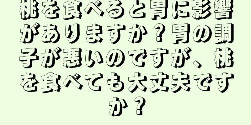 桃を食べると胃に影響がありますか？胃の調子が悪いのですが、桃を食べても大丈夫ですか？