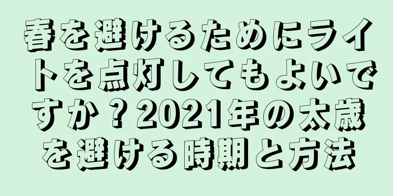 春を避けるためにライトを点灯してもよいですか？2021年の太歳を避ける時期と方法