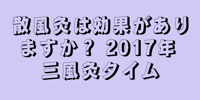 散風灸は効果がありますか？ 2017年 三風灸タイム