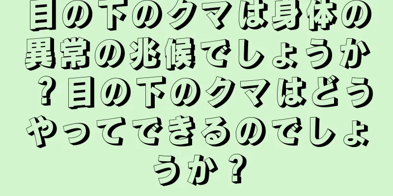 目の下のクマは身体の異常の兆候でしょうか？目の下のクマはどうやってできるのでしょうか？
