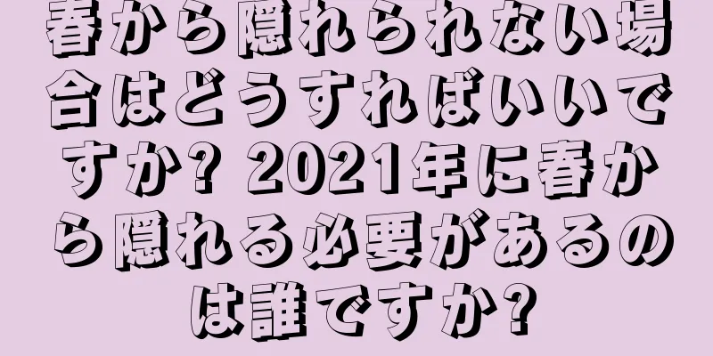 春から隠れられない場合はどうすればいいですか? 2021年に春から隠れる必要があるのは誰ですか?