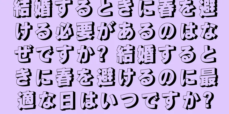 結婚するときに春を避ける必要があるのはなぜですか? 結婚するときに春を避けるのに最適な日はいつですか?