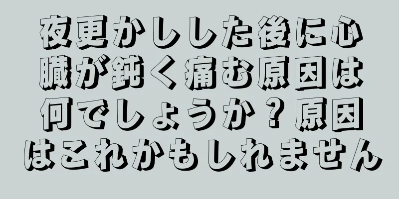 夜更かしした後に心臓が鈍く痛む原因は何でしょうか？原因はこれかもしれません