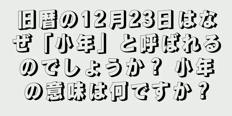 旧暦の12月23日はなぜ「小年」と呼ばれるのでしょうか？ 小年の意味は何ですか？