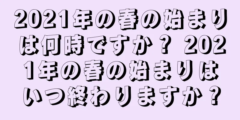 2021年の春の始まりは何時ですか？ 2021年の春の始まりはいつ終わりますか？