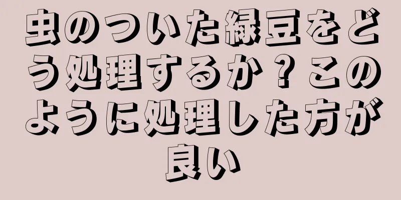 虫のついた緑豆をどう処理するか？このように処理した方が良い