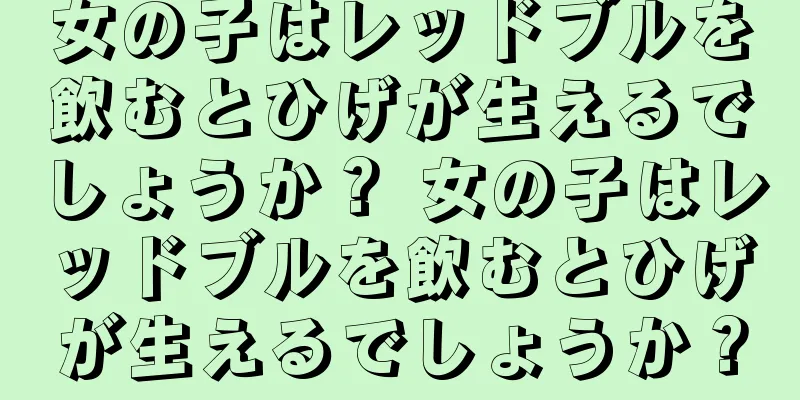 女の子はレッドブルを飲むとひげが生えるでしょうか？ 女の子はレッドブルを飲むとひげが生えるでしょうか？