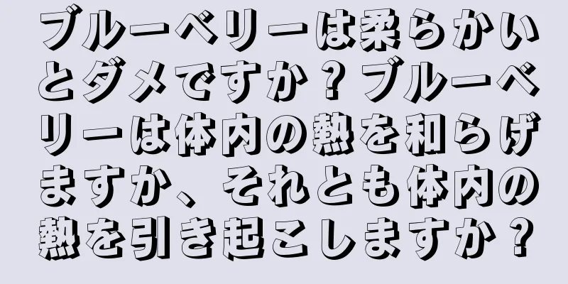 ブルーベリーは柔らかいとダメですか？ブルーベリーは体内の熱を和らげますか、それとも体内の熱を引き起こしますか？