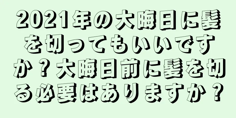 2021年の大晦日に髪を切ってもいいですか？大晦日前に髪を切る必要はありますか？