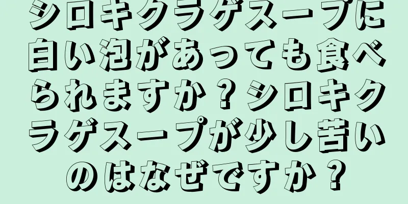 シロキクラゲスープに白い泡があっても食べられますか？シロキクラゲスープが少し苦いのはなぜですか？