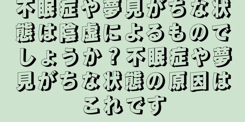 不眠症や夢見がちな状態は陰虚によるものでしょうか？不眠症や夢見がちな状態の原因はこれです