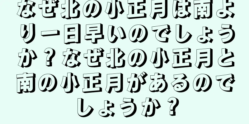 なぜ北の小正月は南より一日早いのでしょうか？なぜ北の小正月と南の小正月があるのでしょうか？