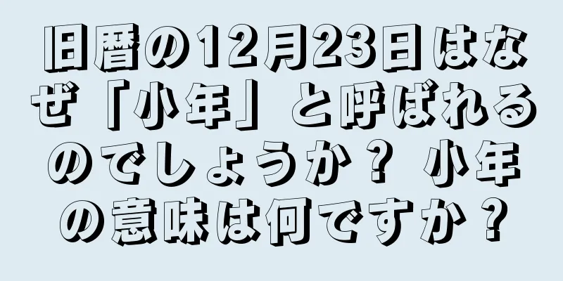 旧暦の12月23日はなぜ「小年」と呼ばれるのでしょうか？ 小年の意味は何ですか？