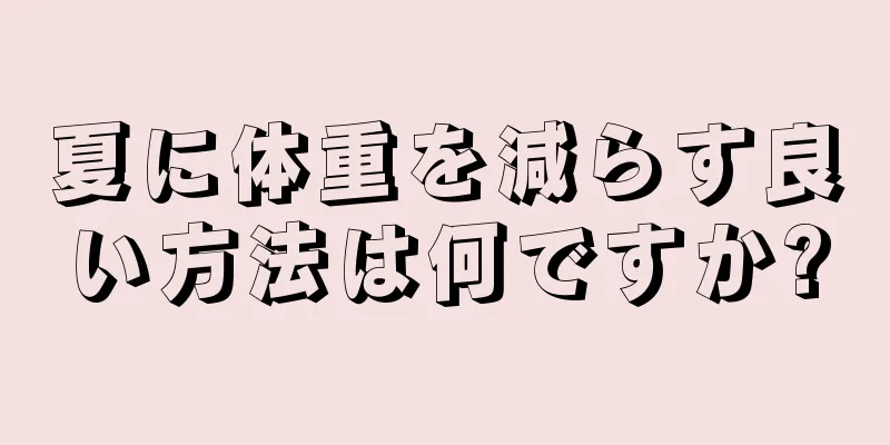 夏に体重を減らす良い方法は何ですか?