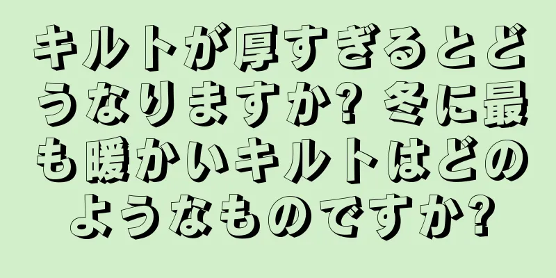 キルトが厚すぎるとどうなりますか? 冬に最も暖かいキルトはどのようなものですか?