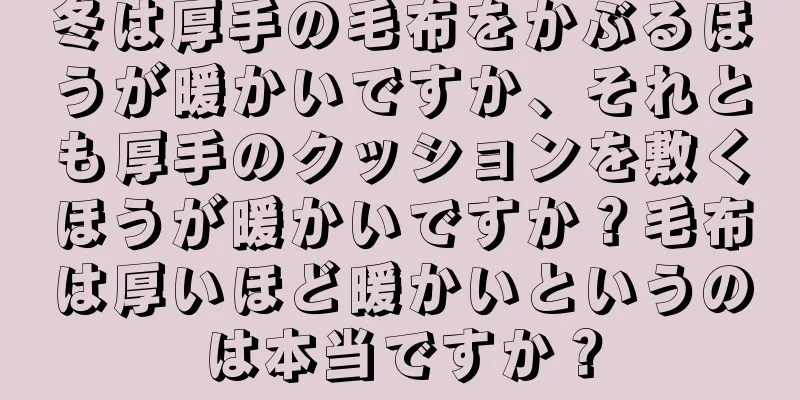 冬は厚手の毛布をかぶるほうが暖かいですか、それとも厚手のクッションを敷くほうが暖かいですか？毛布は厚いほど暖かいというのは本当ですか？