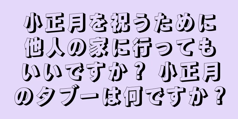 小正月を祝うために他人の家に行ってもいいですか？ 小正月のタブーは何ですか？